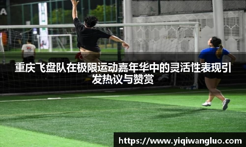 重庆飞盘队在极限运动嘉年华中的灵活性表现引发热议与赞赏