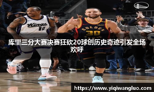 库里三分大赛决赛狂砍20球创历史奇迹引发全场欢呼