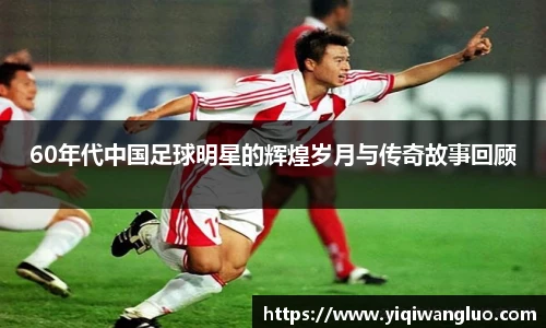 60年代中国足球明星的辉煌岁月与传奇故事回顾