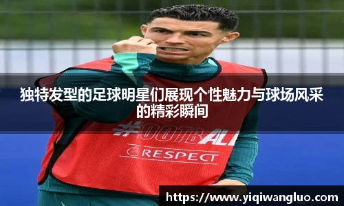 独特发型的足球明星们展现个性魅力与球场风采的精彩瞬间