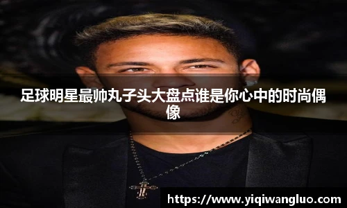 足球明星最帅丸子头大盘点谁是你心中的时尚偶像